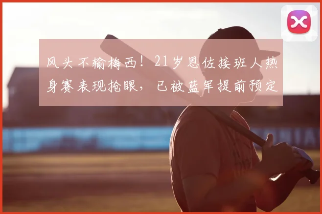 风头不输梅西!21岁恩佐接班人热身赛表现抢眼,已被蓝军提前预定