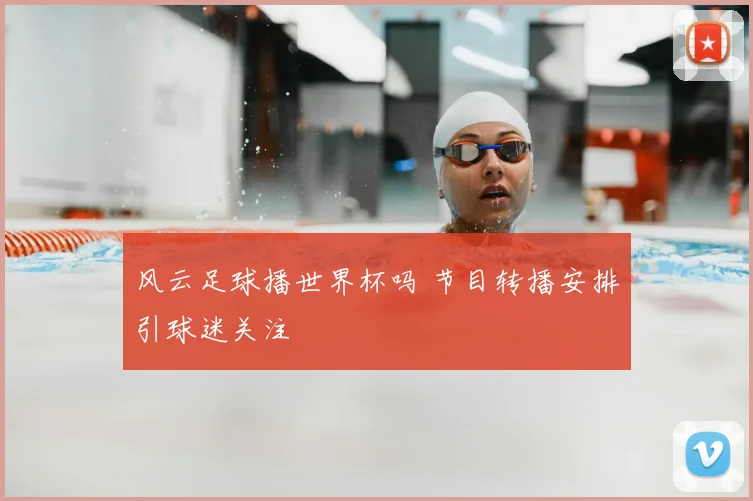 风云足球播世界杯吗 节目转播安排引球迷关注